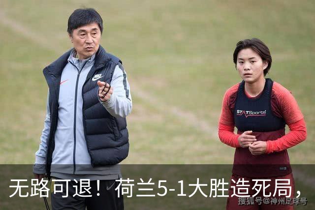 无路可退！荷兰5-1大胜造死局，日本队陷入两头堵绝境：不赢球直接出局